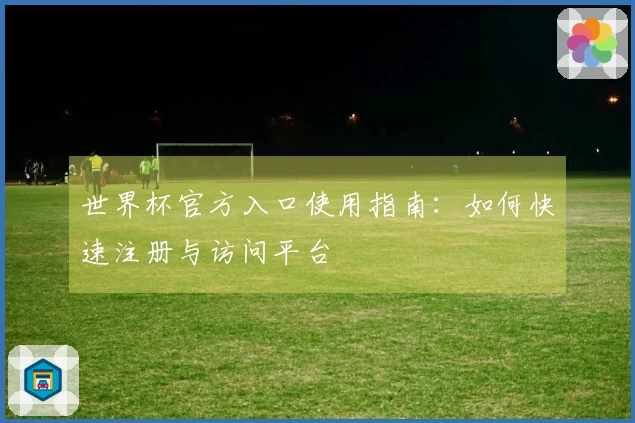 世界杯官方入口使用指南：如何快速注册与访问平台