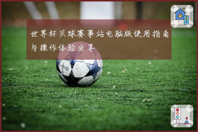 世界杯买球赛事站电脑版使用指南与操作体验分享