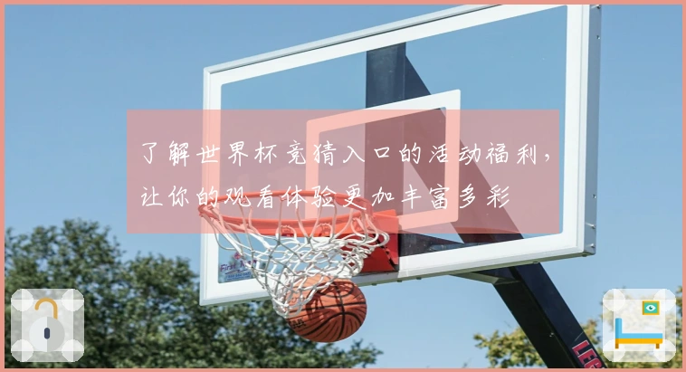了解世界杯竞猜入口的活动福利，让你的观看体验更加丰富多彩