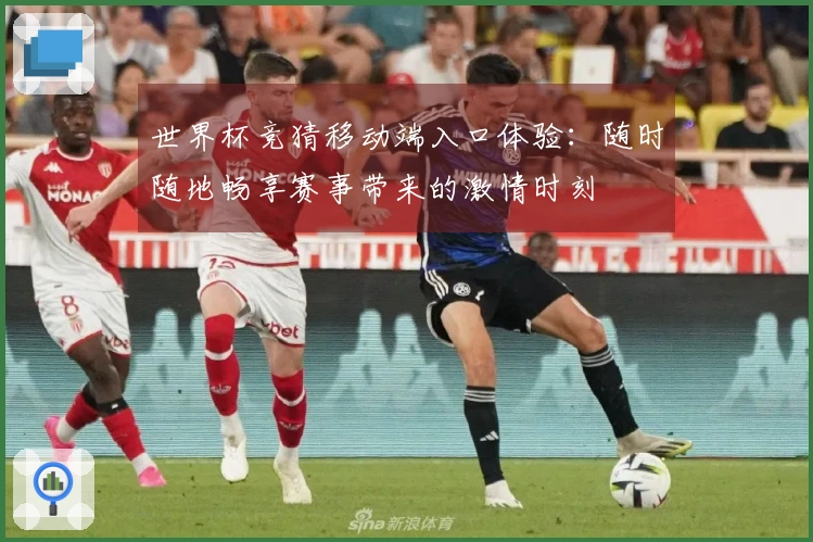 世界杯竞猜移动端入口体验：随时随地畅享赛事带来的激情时刻