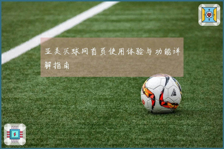 亚美买球网首页使用体验与功能详解指南