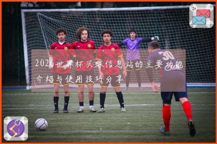 2026世界杯买球信息站的主要功能介绍与使用技巧分享