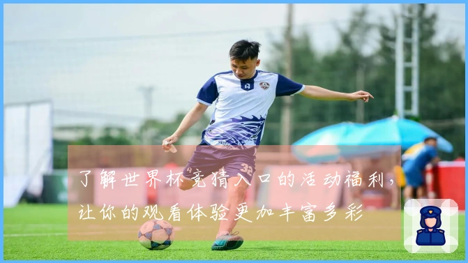 了解世界杯竞猜入口的活动福利，让你的观看体验更加丰富多彩