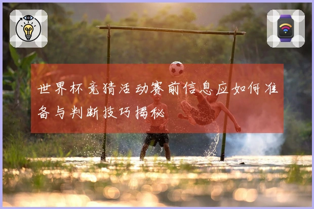 世界杯竞猜活动赛前信息应如何准备与判断技巧揭秘