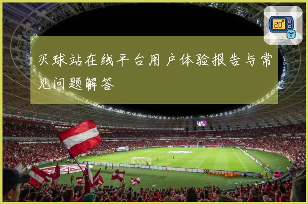 买球站在线平台用户体验报告与常见问题解答