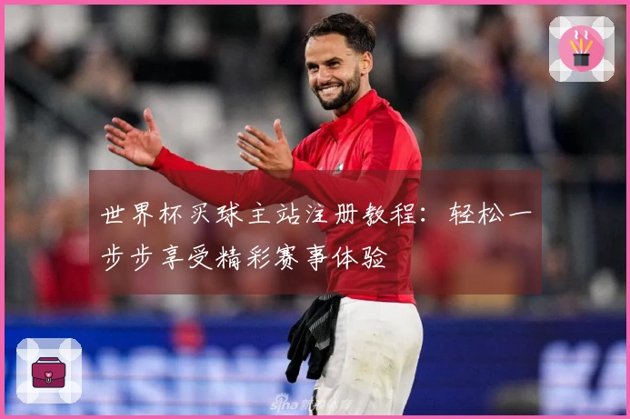 世界杯买球主站注册教程：轻松一步步享受精彩赛事体验