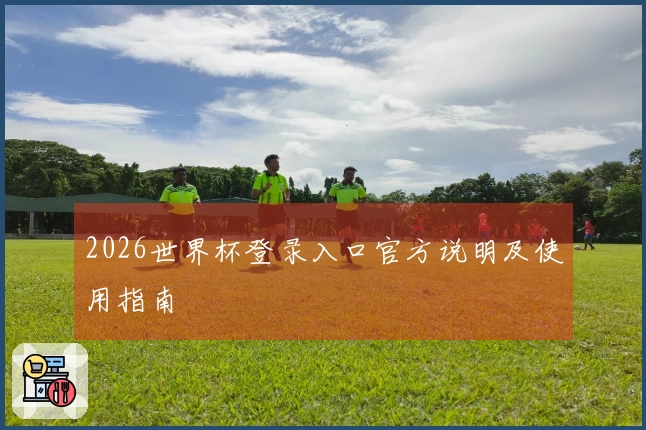 2026世界杯登录入口官方说明及使用指南