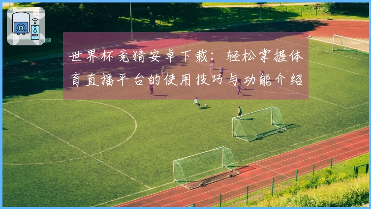 世界杯竞猜安卓下载：轻松掌握体育直播平台的使用技巧与功能介绍