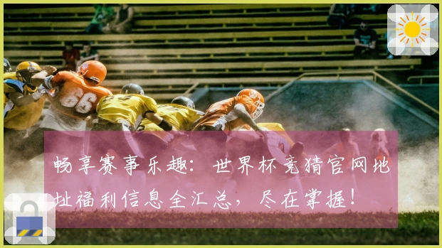 畅享赛事乐趣：世界杯竞猜官网地址福利信息全汇总，尽在掌握！