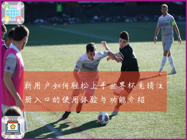 新用户如何轻松上手世界杯竞猜注册入口的使用体验与功能介绍
