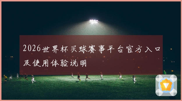 2026世界杯买球赛事平台官方入口及使用体验说明