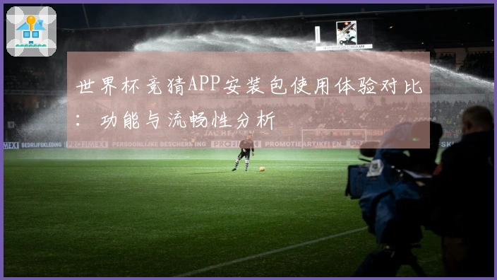 世界杯竞猜APP安装包使用体验对比：功能与流畅性分析